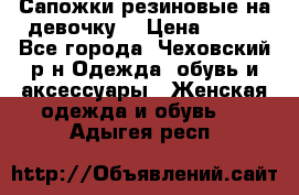 Сапожки резиновые на девочку. › Цена ­ 400 - Все города, Чеховский р-н Одежда, обувь и аксессуары » Женская одежда и обувь   . Адыгея респ.